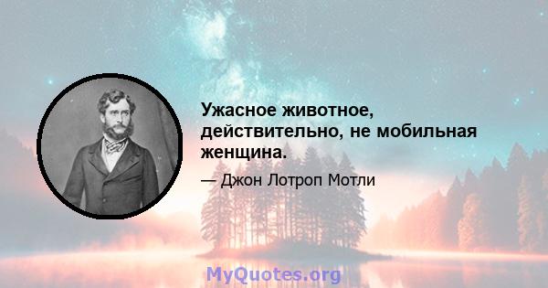 Ужасное животное, действительно, не мобильная женщина.