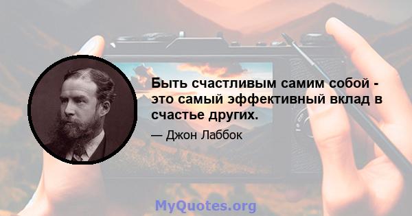 Быть счастливым самим собой - это самый эффективный вклад в счастье других.