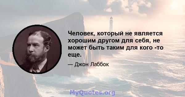 Человек, который не является хорошим другом для себя, не может быть таким для кого -то еще.