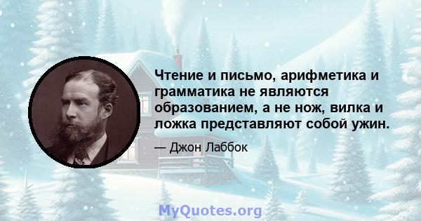 Чтение и письмо, арифметика и грамматика не являются образованием, а не нож, вилка и ложка представляют собой ужин.