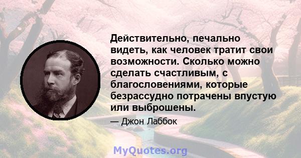 Действительно, печально видеть, как человек тратит свои возможности. Сколько можно сделать счастливым, с благословениями, которые безрассудно потрачены впустую или выброшены.