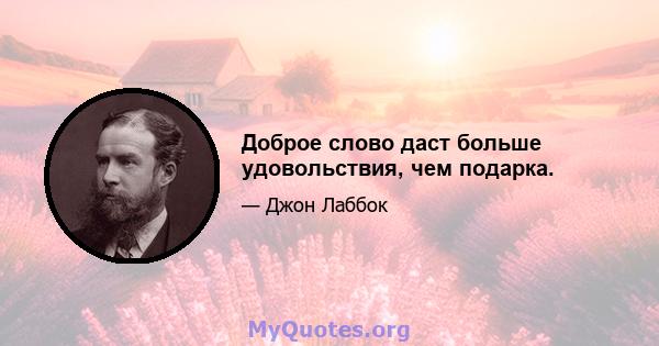 Доброе слово даст больше удовольствия, чем подарка.