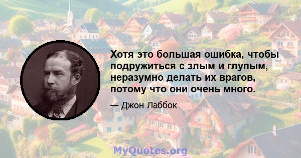 Хотя это большая ошибка, чтобы подружиться с злым и глупым, неразумно делать их врагов, потому что они очень много.