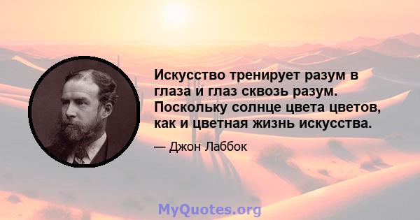 Искусство тренирует разум в глаза и глаз сквозь разум. Поскольку солнце цвета цветов, как и цветная жизнь искусства.