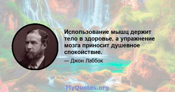 Использование мышц держит тело в здоровье, а упражнение мозга приносит душевное спокойствие.