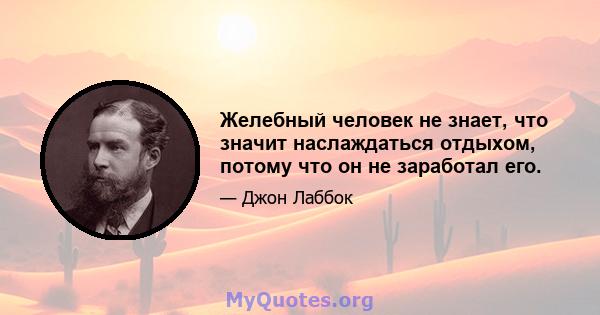 Желебный человек не знает, что значит наслаждаться отдыхом, потому что он не заработал его.