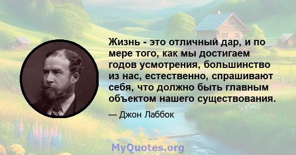 Жизнь - это отличный дар, и по мере того, как мы достигаем годов усмотрения, большинство из нас, естественно, спрашивают себя, что должно быть главным объектом нашего существования.