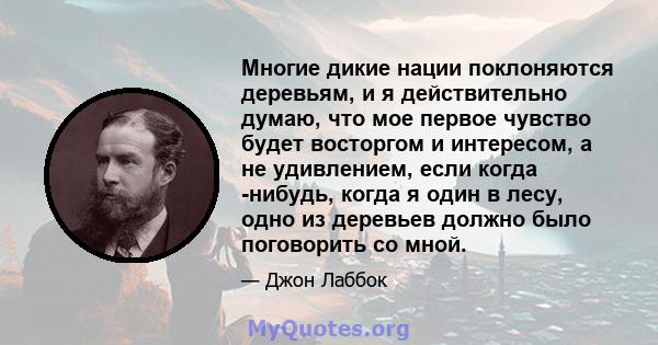 Многие дикие нации поклоняются деревьям, и я действительно думаю, что мое первое чувство будет восторгом и интересом, а не удивлением, если когда -нибудь, когда я один в лесу, одно из деревьев должно было поговорить со