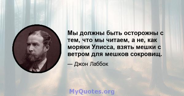 Мы должны быть осторожны с тем, что мы читаем, а не, как моряки Улисса, взять мешки с ветром для мешков сокровищ.