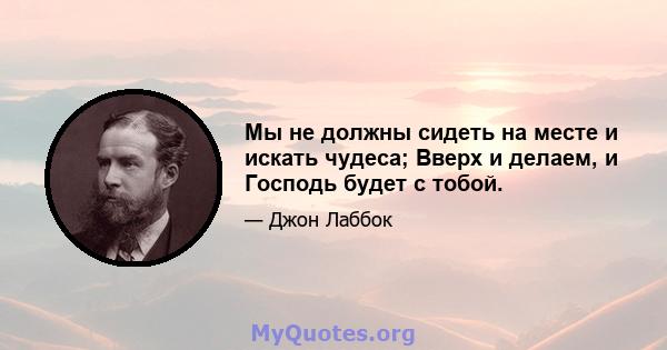 Мы не должны сидеть на месте и искать чудеса; Вверх и делаем, и Господь будет с тобой.