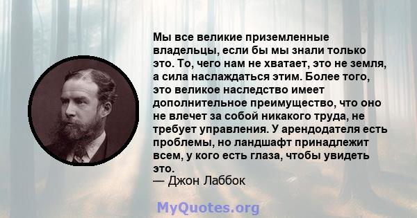 Мы все великие приземленные владельцы, если бы мы знали только это. То, чего нам не хватает, это не земля, а сила наслаждаться этим. Более того, это великое наследство имеет дополнительное преимущество, что оно не