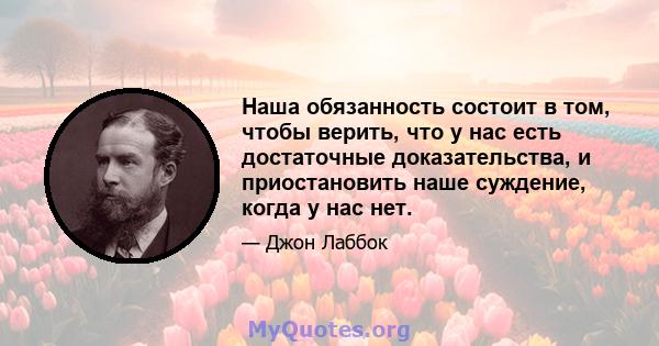 Наша обязанность состоит в том, чтобы верить, что у нас есть достаточные доказательства, и приостановить наше суждение, когда у нас нет.