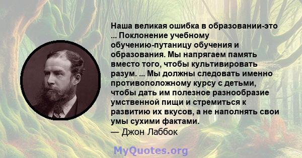 Наша великая ошибка в образовании-это ... Поклонение учебному обучению-путаницу обучения и образования. Мы напрягаем память вместо того, чтобы культивировать разум. ... Мы должны следовать именно противоположному курсу