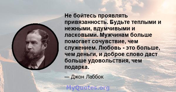 Не бойтесь проявлять привязанность. Будьте теплыми и нежными, вдумчивыми и ласковыми. Мужчинам больше помогает сочувствие, чем служением. Любовь - это больше, чем деньги, и доброе слово даст больше удовольствия, чем