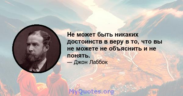 Не может быть никаких достоинств в веру в то, что вы не можете не объяснить и не понять.