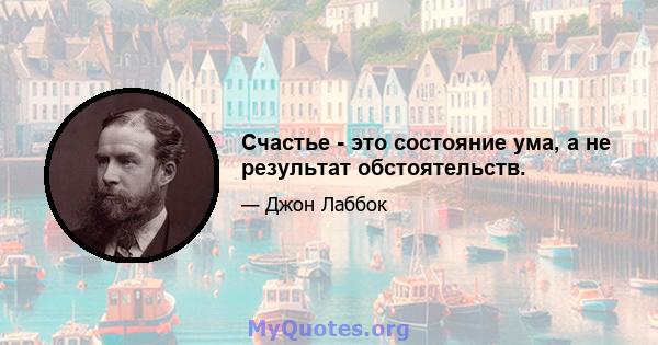 Счастье - это состояние ума, а не результат обстоятельств.