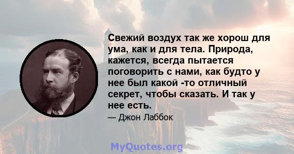 Свежий воздух так же хорош для ума, как и для тела. Природа, кажется, всегда пытается поговорить с нами, как будто у нее был какой -то отличный секрет, чтобы сказать. И так у нее есть.