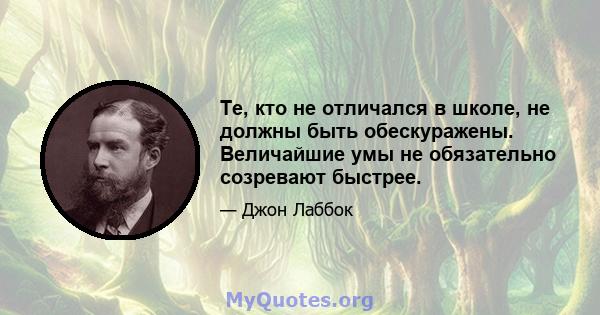 Те, кто не отличался в школе, не должны быть обескуражены. Величайшие умы не обязательно созревают быстрее.