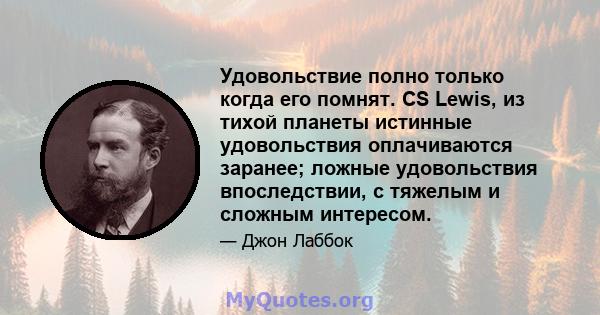 Удовольствие полно только когда его помнят. CS Lewis, из тихой планеты истинные удовольствия оплачиваются заранее; ложные удовольствия впоследствии, с тяжелым и сложным интересом.