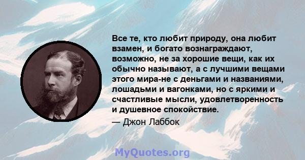 Все те, кто любит природу, она любит взамен, и богато вознаграждают, возможно, не за хорошие вещи, как их обычно называют, а с лучшими вещами этого мира-не с деньгами и названиями, лошадьми и вагонками, но с яркими и