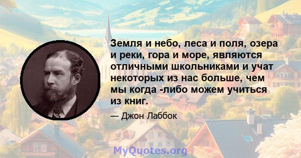 Земля и небо, леса и поля, озера и реки, гора и море, являются отличными школьниками и учат некоторых из нас больше, чем мы когда -либо можем учиться из книг.