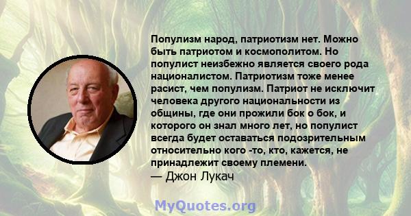 Популизм народ, патриотизм нет. Можно быть патриотом и космополитом. Но популист неизбежно является своего рода националистом. Патриотизм тоже менее расист, чем популизм. Патриот не исключит человека другого