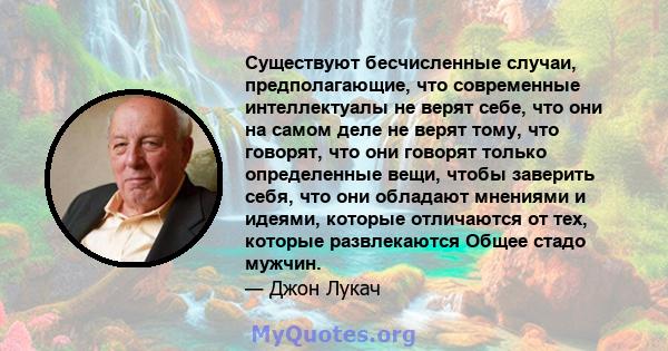 Существуют бесчисленные случаи, предполагающие, что современные интеллектуалы не верят себе, что они на самом деле не верят тому, что говорят, что они говорят только определенные вещи, чтобы заверить себя, что они