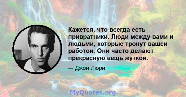 Кажется, что всегда есть привратники. Люди между вами и людьми, которые тронут вашей работой. Они часто делают прекрасную вещь жуткой.