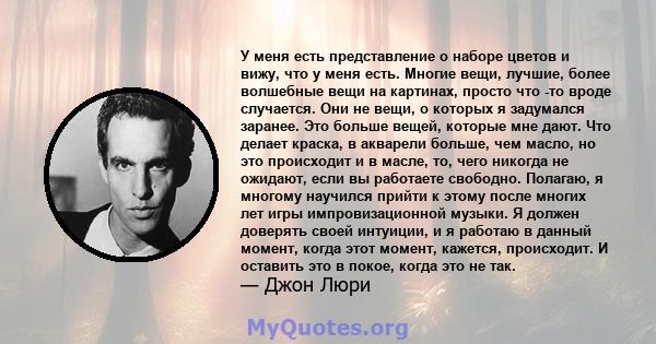 У меня есть представление о наборе цветов и вижу, что у меня есть. Многие вещи, лучшие, более волшебные вещи на картинах, просто что -то вроде случается. Они не вещи, о которых я задумался заранее. Это больше вещей,