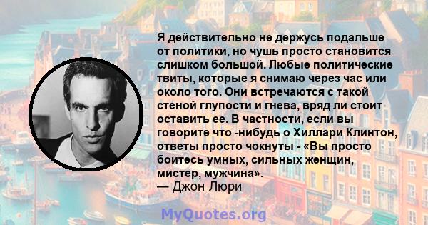 Я действительно не держусь подальше от политики, но чушь просто становится слишком большой. Любые политические твиты, которые я снимаю через час или около того. Они встречаются с такой стеной глупости и гнева, вряд ли