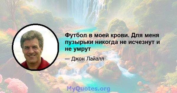 Футбол в моей крови. Для меня пузырьки никогда не исчезнут и не умрут