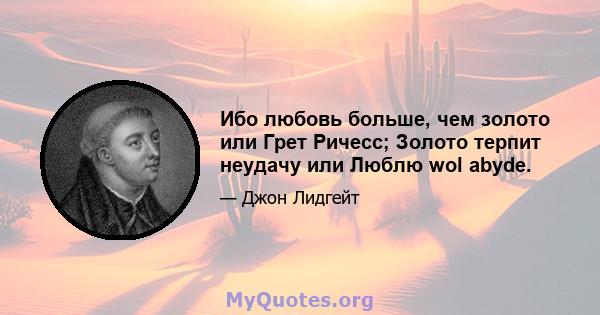 Ибо любовь больше, чем золото или Грет Ричесс; Золото терпит неудачу или Люблю wol abyde.