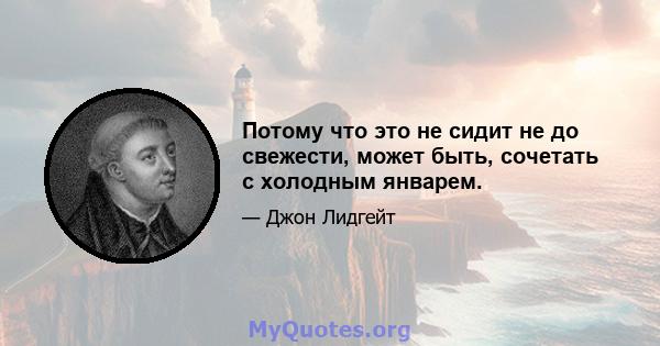 Потому что это не сидит не до свежести, может быть, сочетать с холодным январем.