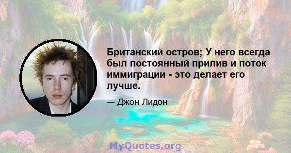 Британский остров; У него всегда был постоянный прилив и поток иммиграции - это делает его лучше.