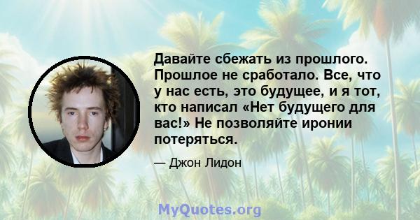 Давайте сбежать из прошлого. Прошлое не сработало. Все, что у нас есть, это будущее, и я тот, кто написал «Нет будущего для вас!» Не позволяйте иронии потеряться.