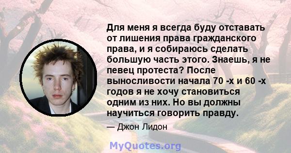 Для меня я всегда буду отставать от лишения права гражданского права, и я собираюсь сделать большую часть этого. Знаешь, я не певец протеста? После выносливости начала 70 -х и 60 -х годов я не хочу становиться одним из