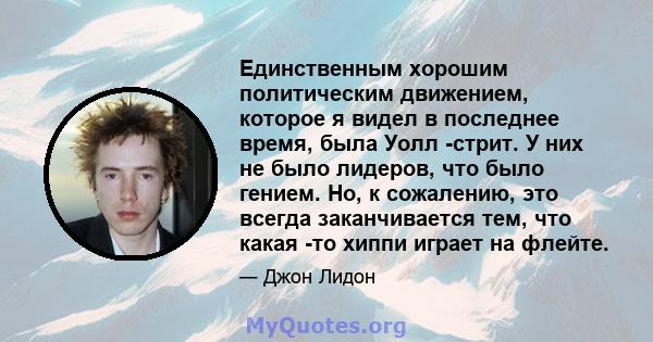 Единственным хорошим политическим движением, которое я видел в последнее время, была Уолл -стрит. У них не было лидеров, что было гением. Но, к сожалению, это всегда заканчивается тем, что какая -то хиппи играет на