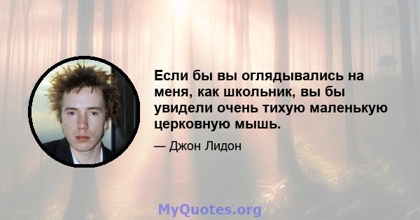 Если бы вы оглядывались на меня, как школьник, вы бы увидели очень тихую маленькую церковную мышь.