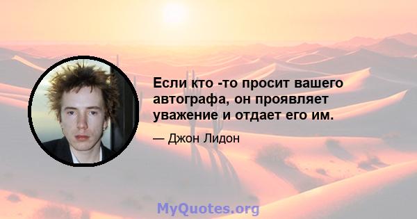 Если кто -то просит вашего автографа, он проявляет уважение и отдает его им.