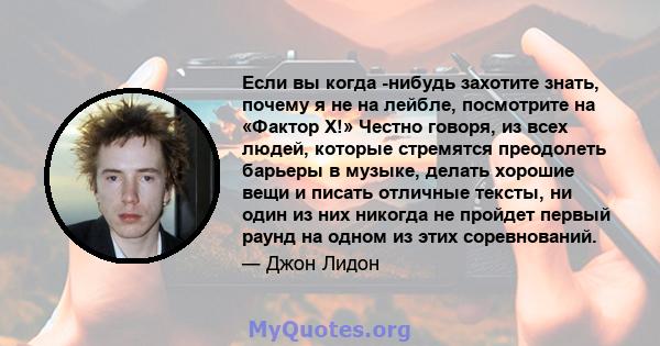 Если вы когда -нибудь захотите знать, почему я не на лейбле, посмотрите на «Фактор X!» Честно говоря, из всех людей, которые стремятся преодолеть барьеры в музыке, делать хорошие вещи и писать отличные тексты, ни один