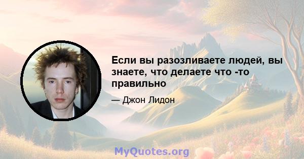 Если вы разозливаете людей, вы знаете, что делаете что -то правильно