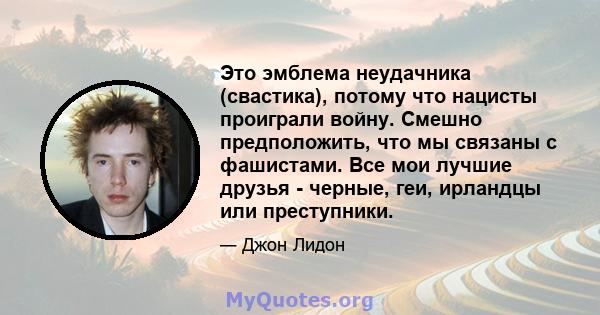 Это эмблема неудачника (свастика), потому что нацисты проиграли войну. Смешно предположить, что мы связаны с фашистами. Все мои лучшие друзья - черные, геи, ирландцы или преступники.