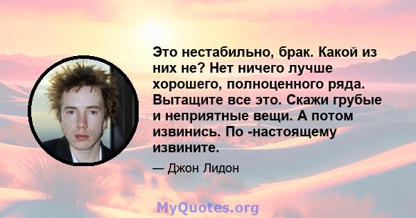 Это нестабильно, брак. Какой из них не? Нет ничего лучше хорошего, полноценного ряда. Вытащите все это. Скажи грубые и неприятные вещи. А потом извинись. По -настоящему извините.