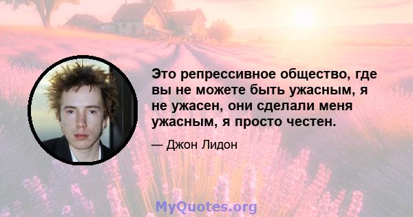 Это репрессивное общество, где вы не можете быть ужасным, я не ужасен, они сделали меня ужасным, я просто честен.