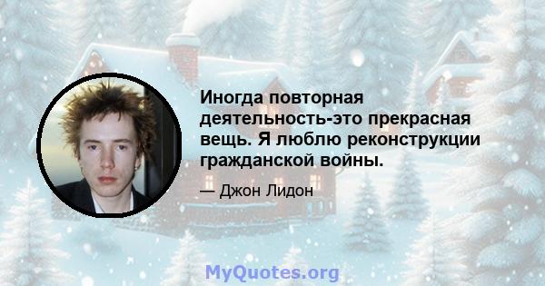 Иногда повторная деятельность-это прекрасная вещь. Я люблю реконструкции гражданской войны.