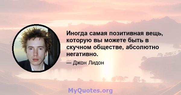 Иногда самая позитивная вещь, которую вы можете быть в скучном обществе, абсолютно негативно.