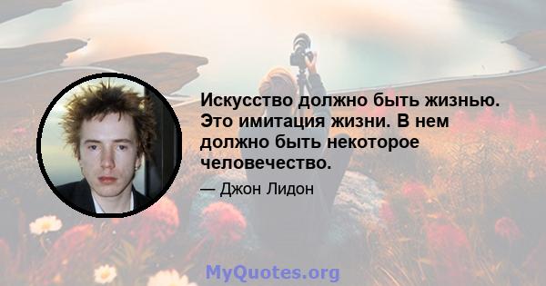 Искусство должно быть жизнью. Это имитация жизни. В нем должно быть некоторое человечество.