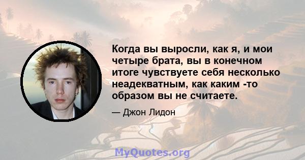 Когда вы выросли, как я, и мои четыре брата, вы в конечном итоге чувствуете себя несколько неадекватным, как каким -то образом вы не считаете.