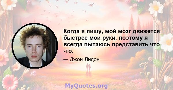 Когда я пишу, мой мозг движется быстрее мои руки, поэтому я всегда пытаюсь представить что -то.