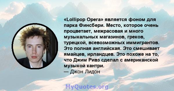 «Lollipop Opera» является фоном для парка Финсбери. Место, которое очень процветает, межрасовая и много музыкальных магазинов, греков, турецкой, всевозможных иммигрантов. Это полная английская. Это смешивает ямайцев,